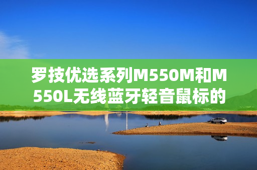 罗技优选系列M550M和M550L无线蓝牙轻音鼠标的完美选择