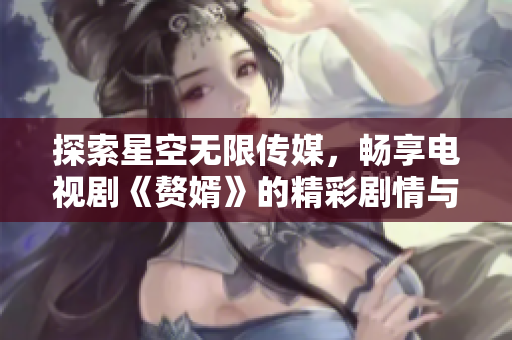 探索星空无限传媒，畅享电视剧《赘婿》的精彩剧情与角色魅力