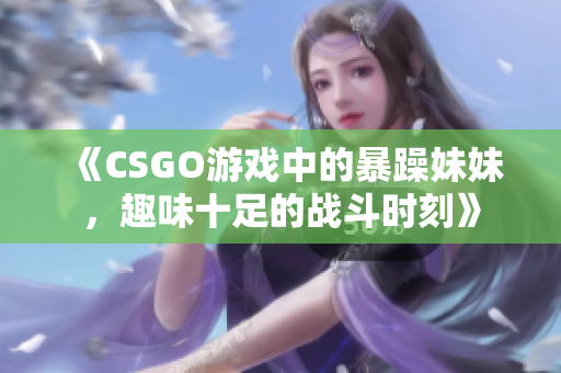 《CSGO游戏中的暴躁妹妹，趣味十足的战斗时刻》