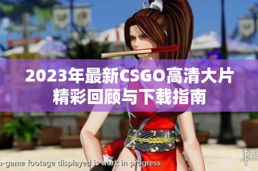 2023年最新CSGO高清大片精彩回顾与下载指南