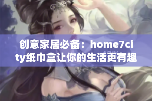 创意家居必备：home7city纸巾盒让你的生活更有趣