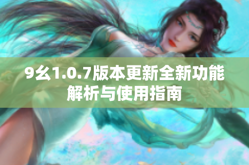 9幺1.0.7版本更新全新功能解析与使用指南