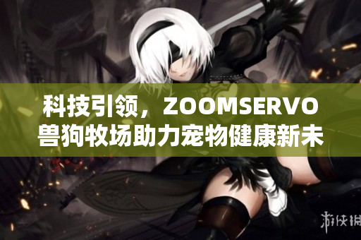 科技引领，ZOOMSERVO兽狗牧场助力宠物健康新未来