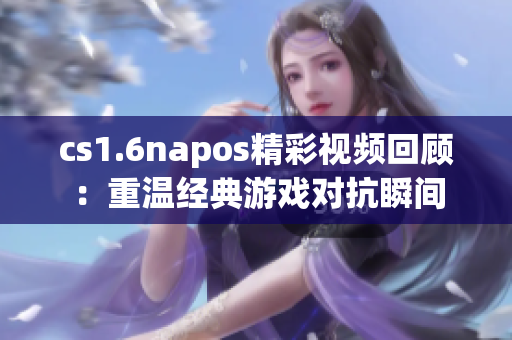 cs1.6napos精彩视频回顾：重温经典游戏对抗瞬间