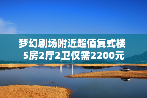 梦幻剧场附近超值复式楼 5房2厅2卫仅需2200元