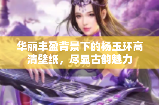 华丽丰盈背景下的杨玉环高清壁纸，尽显古韵魅力