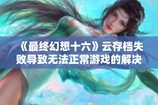 《最终幻想十六》云存档失败导致无法正常游戏的解决方法探讨