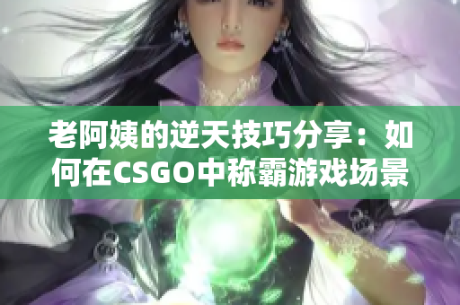 老阿姨的逆天技巧分享：如何在CSGO中称霸游戏场景