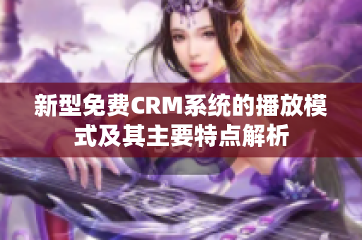 新型免费CRM系统的播放模式及其主要特点解析