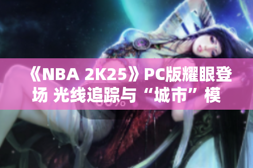 《NBA 2K25》PC版耀眼登场 光线追踪与“城市”模式首次上线