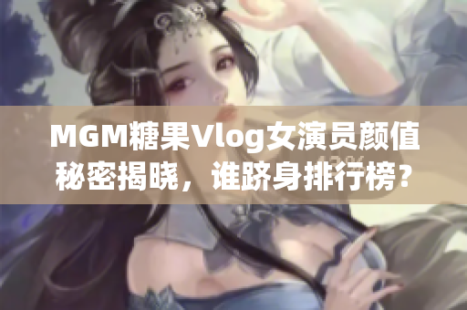 MGM糖果Vlog女演员颜值秘密揭晓，谁跻身排行榜？