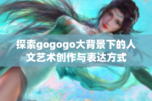 探索gogogo大背景下的人文艺术创作与表达方式