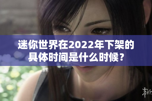 迷你世界在2022年下架的具体时间是什么时候？