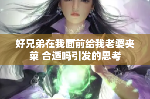 好兄弟在我面前给我老婆夹菜 合适吗引发的思考