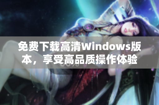 免费下载高清Windows版本，享受高品质操作体验