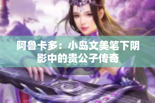 阿鲁卡多：小岛文美笔下阴影中的贵公子传奇