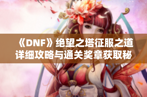 《DNF》绝望之塔征服之道详细攻略与通关奖章获取秘籍