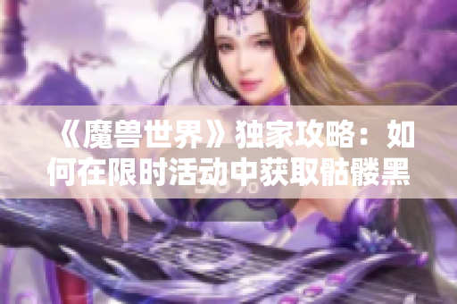 《魔兽世界》独家攻略：如何在限时活动中获取骷髅黑帆玩具