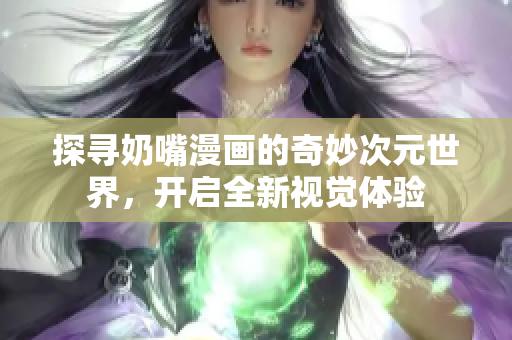 探寻奶嘴漫画的奇妙次元世界，开启全新视觉体验