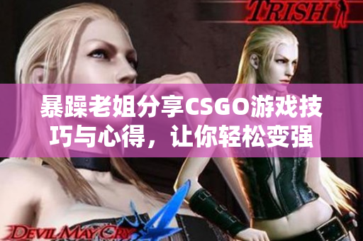 暴躁老姐分享CSGO游戏技巧与心得，让你轻松变强