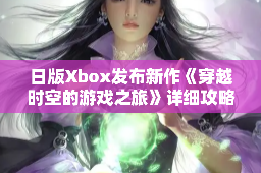 日版Xbox发布新作《穿越时空的游戏之旅》详细攻略分享