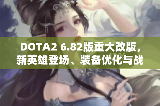 DOTA2 6.82版重大改版，新英雄登场、装备优化与战术调整全解析