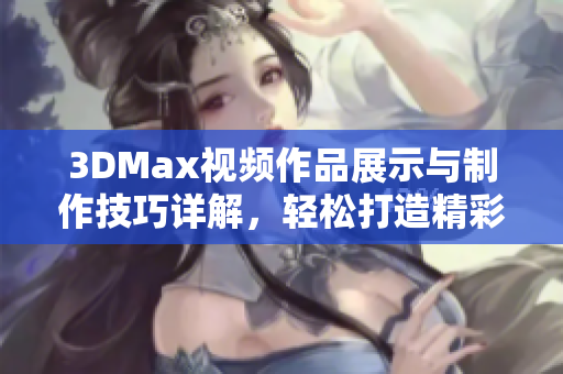 3DMax视频作品展示与制作技巧详解，轻松打造精彩视觉效果