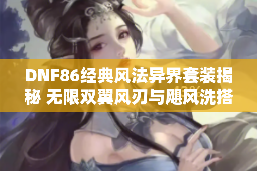 DNF86经典风法异界套装揭秘 无限双翼风刃与飓风洗搭配分析