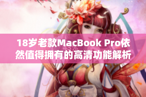 18岁老款MacBook Pro依然值得拥有的高清功能解析