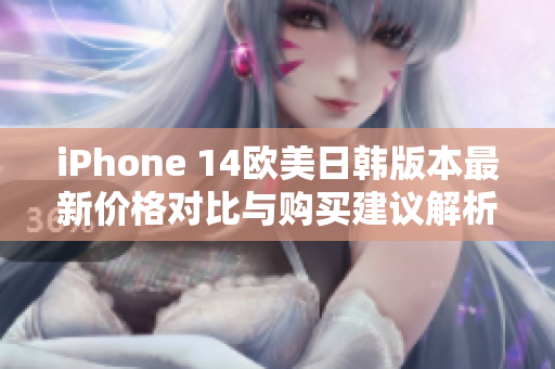 iPhone 14欧美日韩版本最新价格对比与购买建议解析