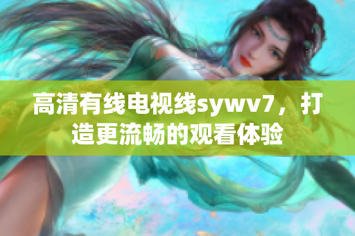 高清有线电视线sywv7，打造更流畅的观看体验