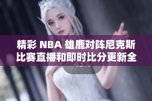 精彩 NBA 雄鹿对阵尼克斯比赛直播和即时比分更新全程观看