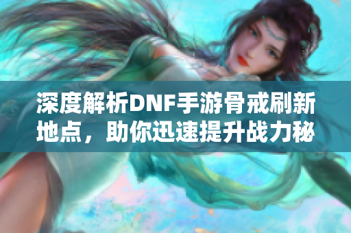 深度解析DNF手游骨戒刷新地点，助你迅速提升战力秘诀