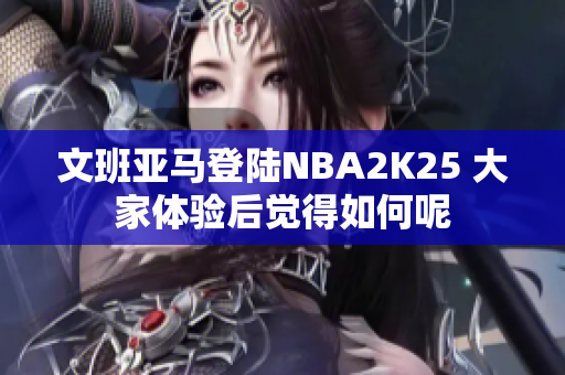 文班亚马登陆NBA2K25 大家体验后觉得如何呢