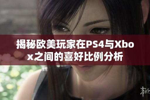 揭秘欧美玩家在PS4与Xbox之间的喜好比例分析