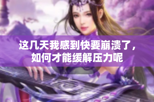 这几天我感到快要崩溃了，如何才能缓解压力呢