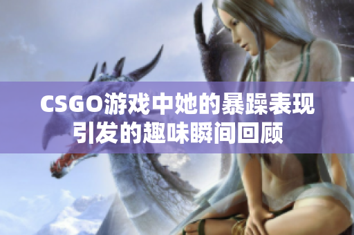 CSGO游戏中她的暴躁表现引发的趣味瞬间回顾