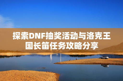 探索DNF抽奖活动与洛克王国长笛任务攻略分享