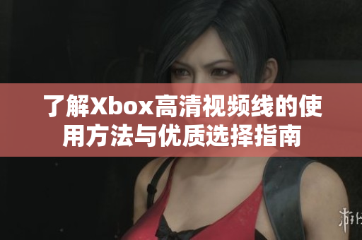 了解Xbox高清视频线的使用方法与优质选择指南