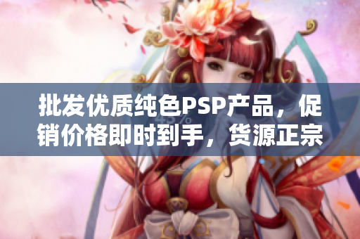 批发优质纯色PSP产品，促销价格即时到手，货源正宗！