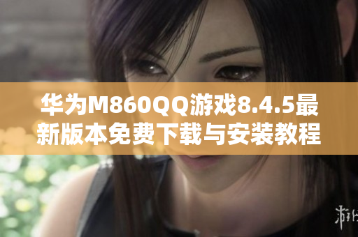 华为M860QQ游戏8.4.5最新版本免费下载与安装教程