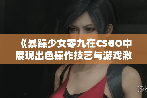 《暴躁少女零九在CSGO中展现出色操作技艺与游戏激情》