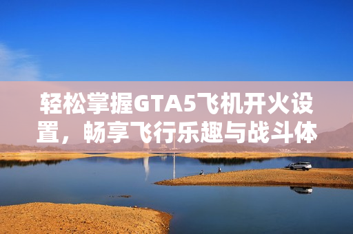 轻松掌握GTA5飞机开火设置，畅享飞行乐趣与战斗体验