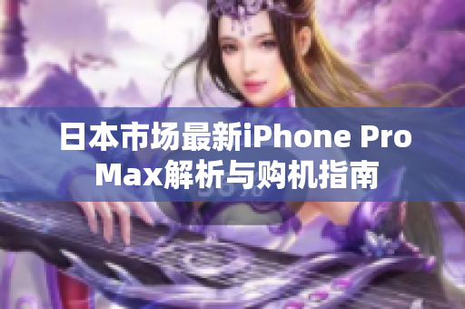 日本市场最新iPhone Pro Max解析与购机指南