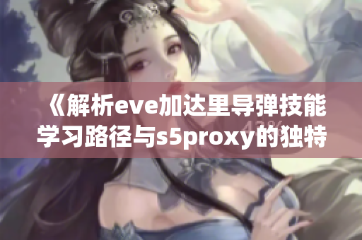 《解析eve加达里导弹技能学习路径与s5proxy的独特优势》