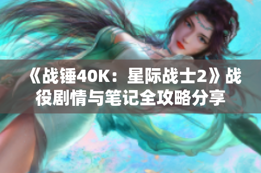 《战锤40K：星际战士2》战役剧情与笔记全攻略分享