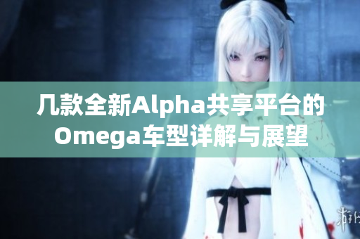 几款全新Alpha共享平台的Omega车型详解与展望