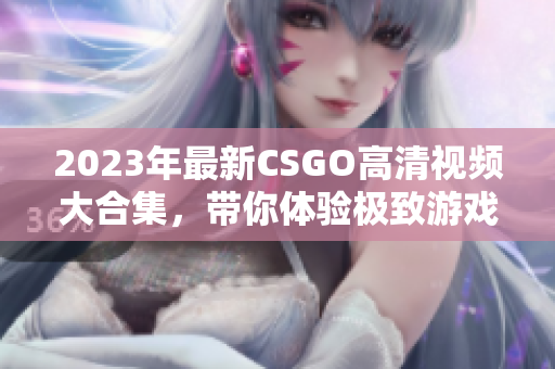 2023年最新CSGO高清视频大合集，带你体验极致游戏魅力