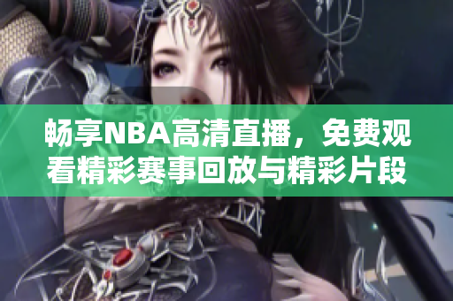 畅享NBA高清直播，免费观看精彩赛事回放与精彩片段