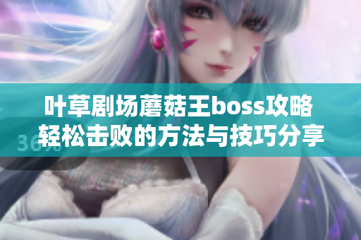 叶草剧场蘑菇王boss攻略 轻松击败的方法与技巧分享